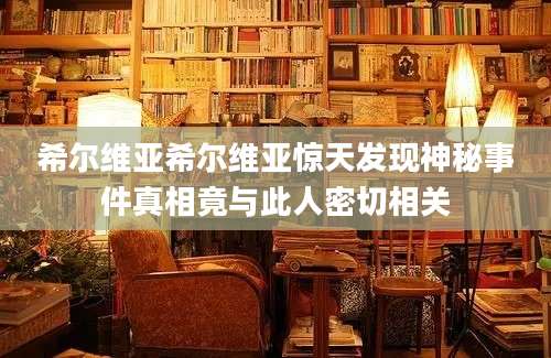 希尔维亚希尔维亚惊天发现神秘事件真相竟与此人密切相关