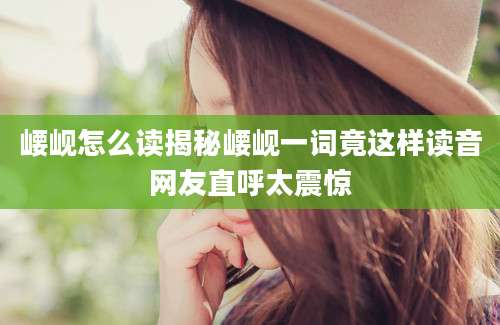 崾岘怎么读揭秘崾岘一词竟这样读音网友直呼太震惊