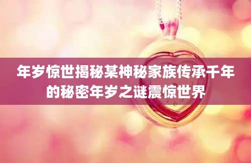 年岁惊世揭秘某神秘家族传承千年的秘密年岁之谜震惊世界