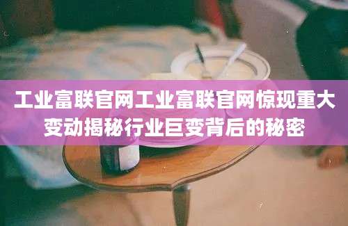 工业富联官网工业富联官网惊现重大变动揭秘行业巨变背后的秘密