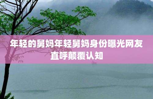 年轻的舅妈年轻舅妈身份曝光网友直呼颠覆认知