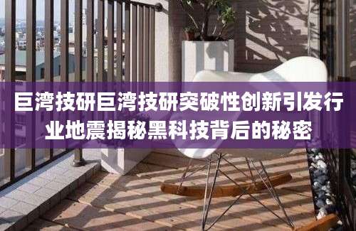 巨湾技研巨湾技研突破性创新引发行业地震揭秘黑科技背后的秘密