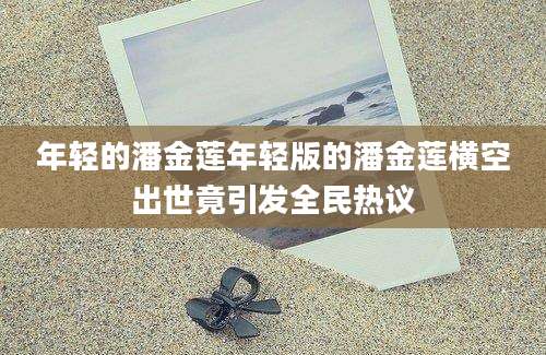 年轻的潘金莲年轻版的潘金莲横空出世竟引发全民热议