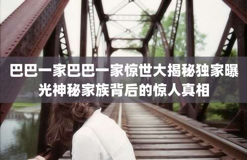巴巴一家巴巴一家惊世大揭秘独家曝光神秘家族背后的惊人真相