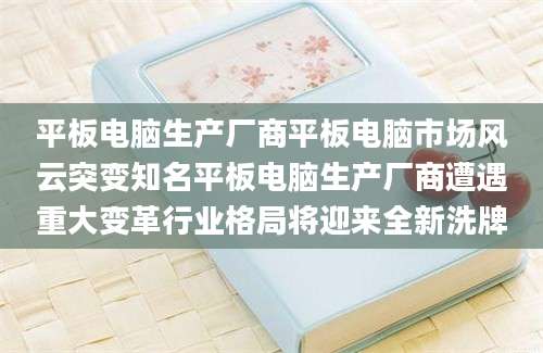 平板电脑生产厂商平板电脑市场风云突变知名平板电脑生产厂商遭遇重大变革行业格局将迎来全新洗牌