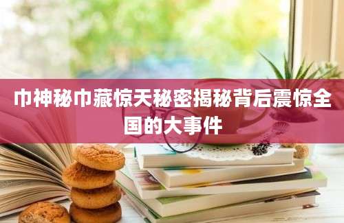 巾神秘巾藏惊天秘密揭秘背后震惊全国的大事件