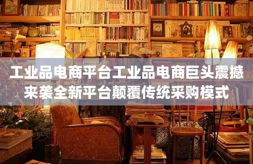 工业品电商平台工业品电商巨头震撼来袭全新平台颠覆传统采购模式