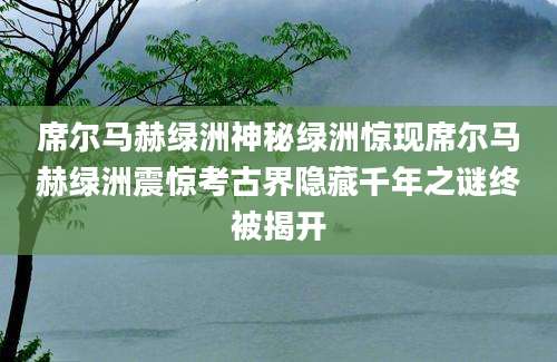 席尔马赫绿洲神秘绿洲惊现席尔马赫绿洲震惊考古界隐藏千年之谜终被揭开