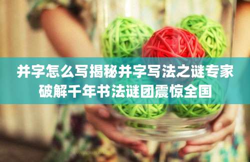 并字怎么写揭秘并字写法之谜专家破解千年书法谜团震惊全国