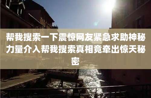 帮我搜索一下震惊网友紧急求助神秘力量介入帮我搜索真相竟牵出惊天秘密