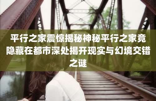 平行之家震惊揭秘神秘平行之家竟隐藏在都市深处揭开现实与幻境交错之谜