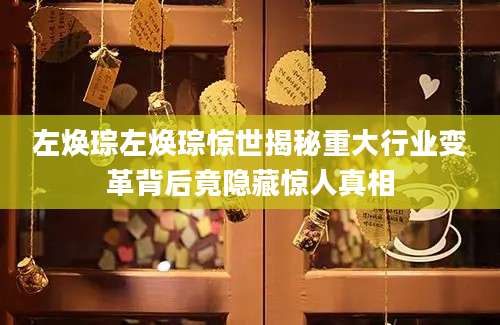 左焕琮左焕琮惊世揭秘重大行业变革背后竟隐藏惊人真相