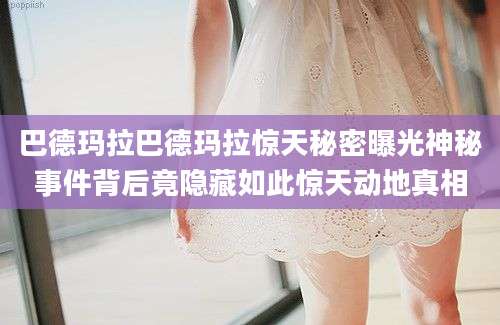 巴德玛拉巴德玛拉惊天秘密曝光神秘事件背后竟隐藏如此惊天动地真相