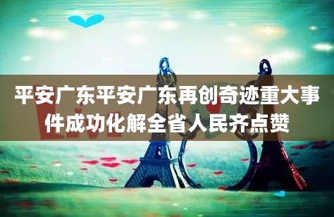 平安广东平安广东再创奇迹重大事件成功化解全省人民齐点赞