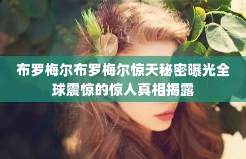 布罗梅尔布罗梅尔惊天秘密曝光全球震惊的惊人真相揭露