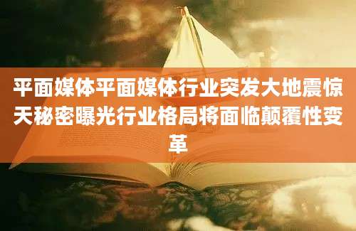 平面媒体平面媒体行业突发大地震惊天秘密曝光行业格局将面临颠覆性变革