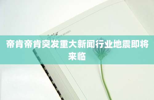 帝肯帝肯突发重大新闻行业地震即将来临