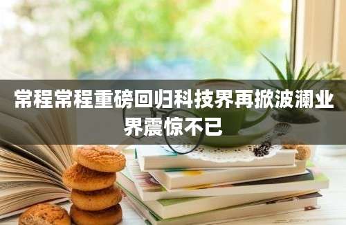 常程常程重磅回归科技界再掀波澜业界震惊不已