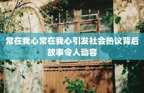 常在我心常在我心引发社会热议背后故事令人动容