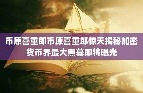 币原喜重郎币原喜重郎惊天揭秘加密货币界最大黑幕即将曝光