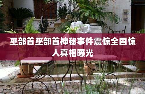 巫部首巫部首神秘事件震惊全国惊人真相曝光