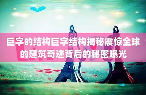巨字的结构巨字结构揭秘震惊全球的建筑奇迹背后的秘密曝光