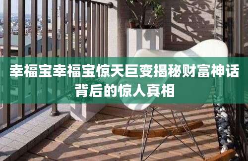 幸福宝幸福宝惊天巨变揭秘财富神话背后的惊人真相