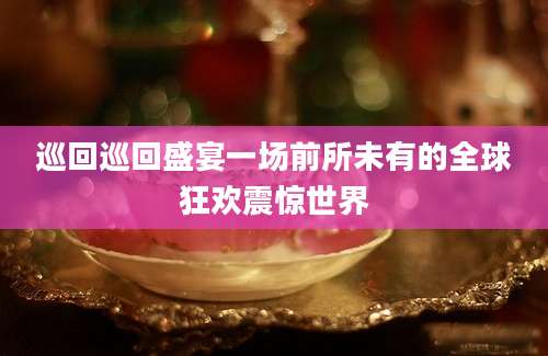 巡回巡回盛宴一场前所未有的全球狂欢震惊世界