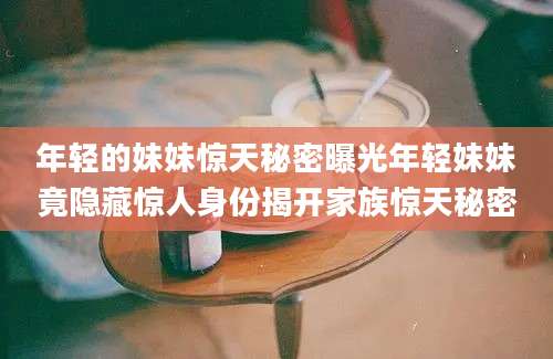 年轻的妹妹惊天秘密曝光年轻妹妹竟隐藏惊人身份揭开家族惊天秘密