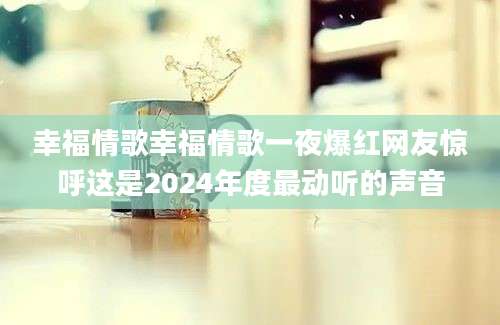 幸福情歌幸福情歌一夜爆红网友惊呼这是2024年度最动听的声音