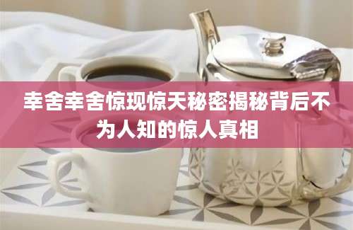 幸舍幸舍惊现惊天秘密揭秘背后不为人知的惊人真相