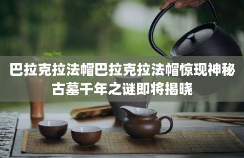 巴拉克拉法帽巴拉克拉法帽惊现神秘古墓千年之谜即将揭晓