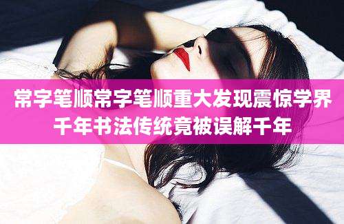 常字笔顺常字笔顺重大发现震惊学界千年书法传统竟被误解千年
