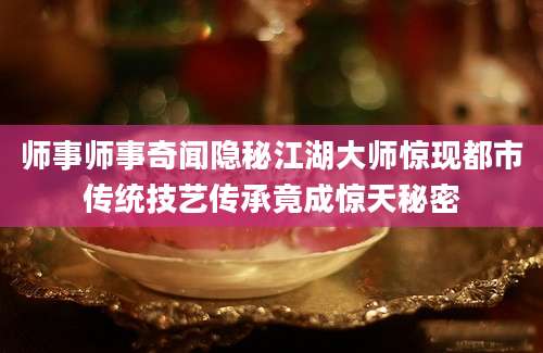 师事师事奇闻隐秘江湖大师惊现都市传统技艺传承竟成惊天秘密