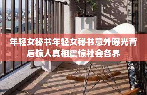 年轻女秘书年轻女秘书意外曝光背后惊人真相震惊社会各界