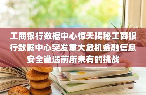 工商银行数据中心惊天揭秘工商银行数据中心突发重大危机金融信息安全遭遇前所未有的挑战