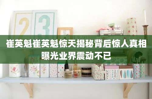 崔英魁崔英魁惊天揭秘背后惊人真相曝光业界震动不已