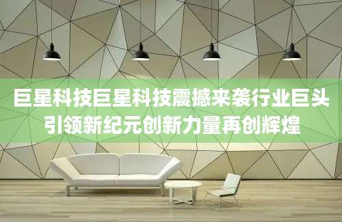 巨星科技巨星科技震撼来袭行业巨头引领新纪元创新力量再创辉煌