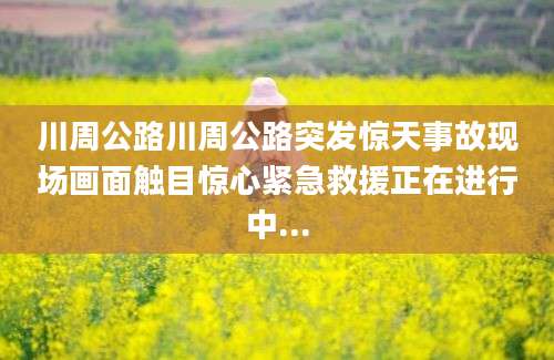 川周公路川周公路突发惊天事故现场画面触目惊心紧急救援正在进行中...