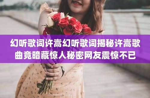 幻听歌词许嵩幻听歌词揭秘许嵩歌曲竟暗藏惊人秘密网友震惊不已