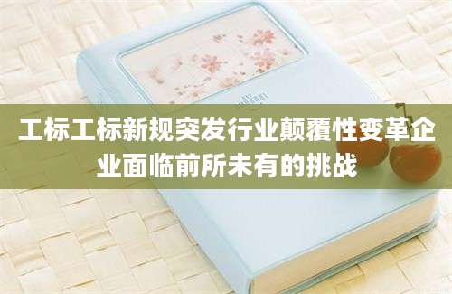 工标工标新规突发行业颠覆性变革企业面临前所未有的挑战