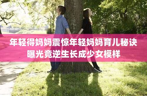 年轻得妈妈震惊年轻妈妈育儿秘诀曝光竟逆生长成少女模样