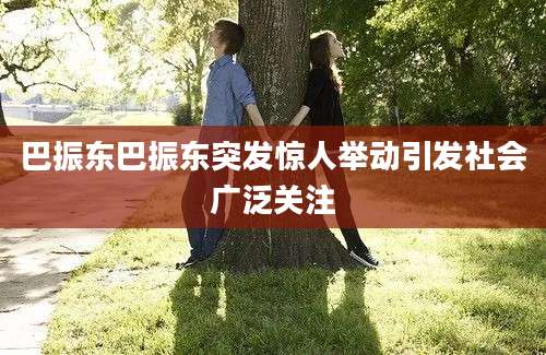 巴振东巴振东突发惊人举动引发社会广泛关注
