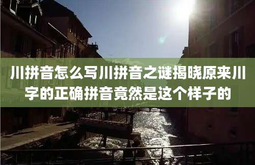 川拼音怎么写川拼音之谜揭晓原来川字的正确拼音竟然是这个样子的