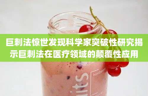 巨刺法惊世发现科学家突破性研究揭示巨刺法在医疗领域的颠覆性应用