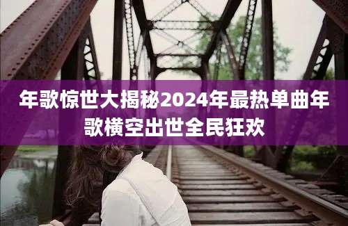 年歌惊世大揭秘2024年最热单曲年歌横空出世全民狂欢