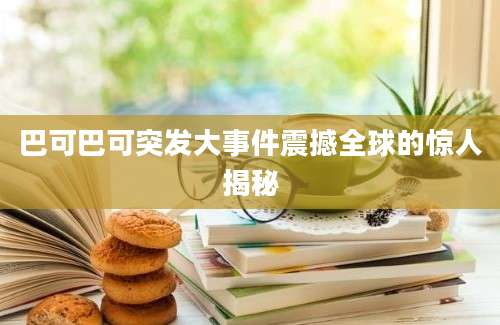 巴可巴可突发大事件震撼全球的惊人揭秘