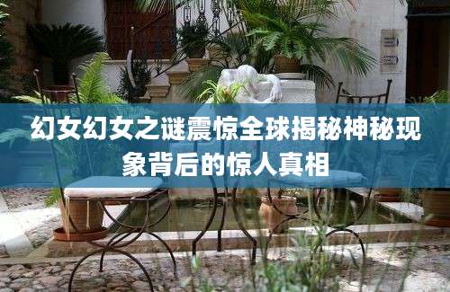 幻女幻女之谜震惊全球揭秘神秘现象背后的惊人真相