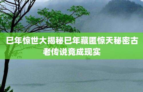 巳年惊世大揭秘巳年藏匿惊天秘密古老传说竟成现实