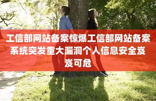 工信部网站备案惊爆工信部网站备案系统突发重大漏洞个人信息安全岌岌可危